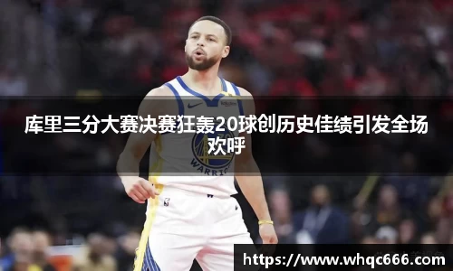 库里三分大赛决赛狂轰20球创历史佳绩引发全场欢呼