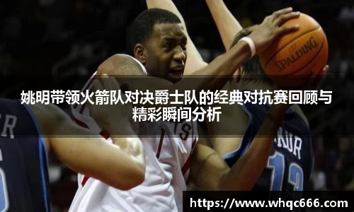 姚明带领火箭队对决爵士队的经典对抗赛回顾与精彩瞬间分析