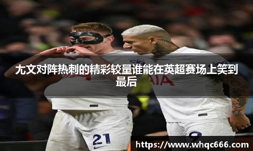 尢文对阵热刺的精彩较量谁能在英超赛场上笑到最后